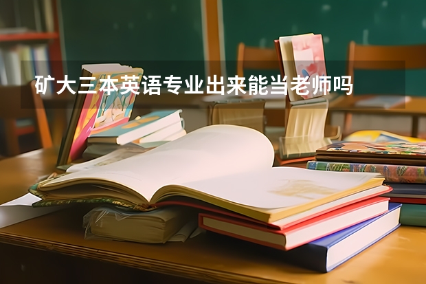 矿大三本英语专业出来能当老师吗
