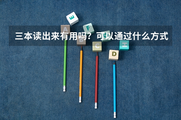 三本读出来有用吗？可以通过什么方式提高文凭（具体的）？