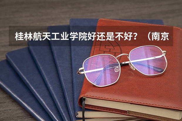 桂林航天工业学院好还是不好？（南京航空航天大学三本的金城学院....？）