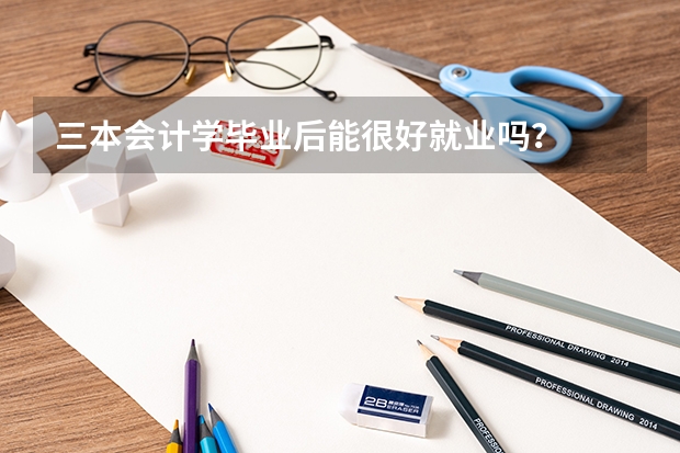 三本会计学毕业后能很好就业吗？