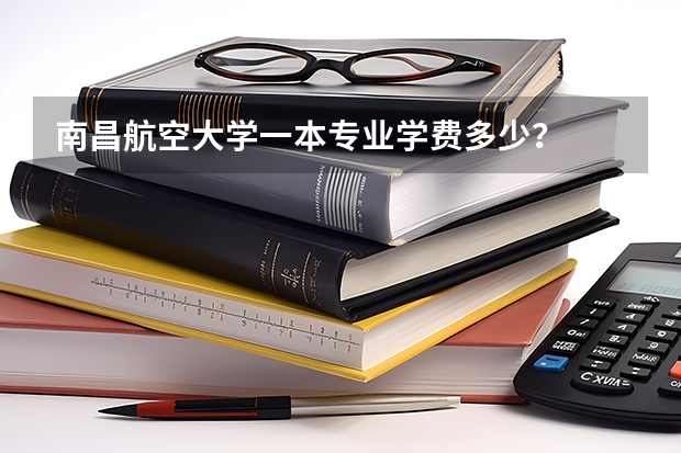 南昌航空大学一本专业学费多少？