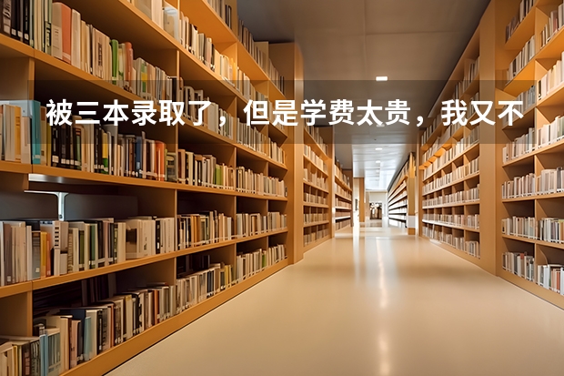 被三本录取了，但是学费太贵，我又不想复读！啊啊啊啊，我该怎么办～