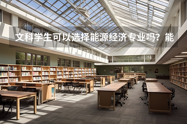 文科学生可以选择能源经济专业吗?能源经济的就业方向有哪些?