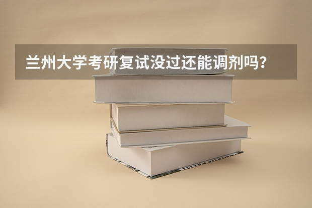 兰州大学考研复试没过还能调剂吗?