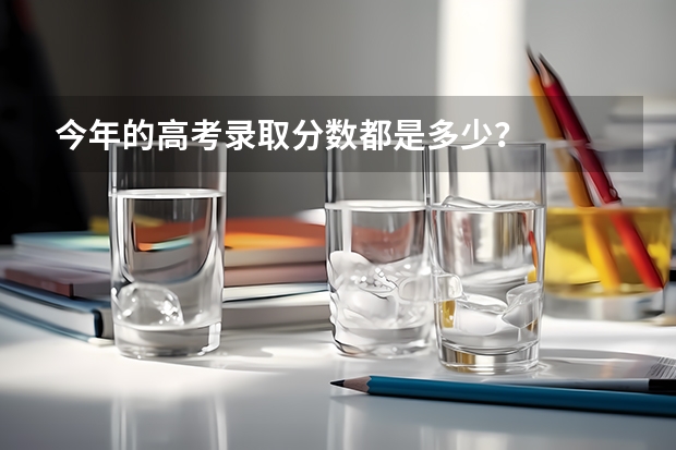今年的高考录取分数都是多少？