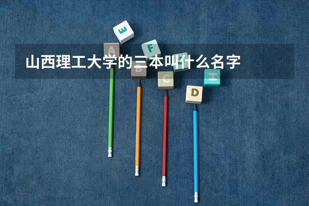 山西理工大学的三本叫什么名字