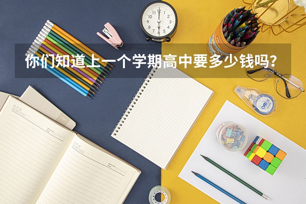 你们知道上一个学期高中要多少钱吗？上大学呢？又要多少。