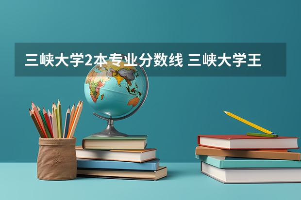 三峡大学2本专业分数线 三峡大学王牌专业及分数线