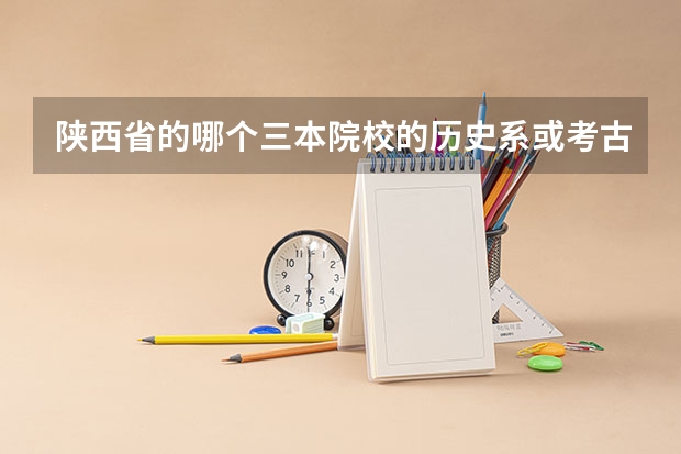 陕西省的哪个三本院校的历史系或考古系比较强？