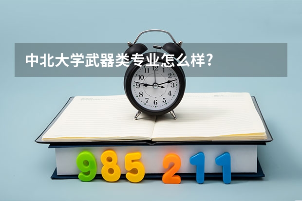 中北大学武器类专业怎么样?