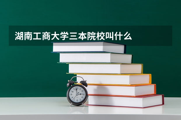 湖南工商大学三本院校叫什么