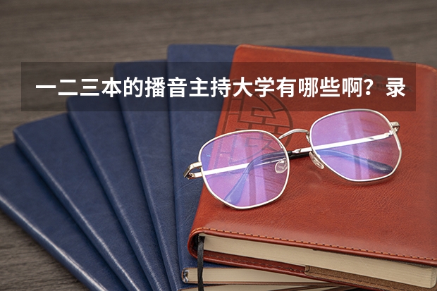 一二三本的播音主持大学有哪些啊？录取分数线是多少？