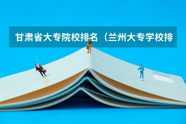 甘肃省大专院校排名（兰州大专学校排名）