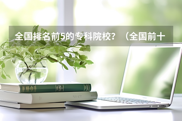 全国排名前5的专科院校？（全国前十专科学校排名）