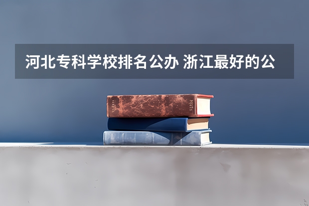 河北专科学校排名公办 浙江最好的公办大专