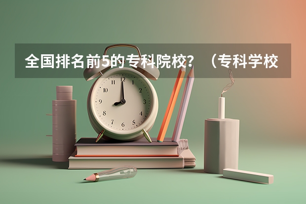 全国排名前5的专科院校？（专科学校排名榜全国）