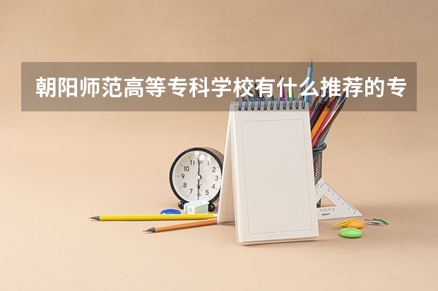 朝阳师范高等专科学校有什么推荐的专业？