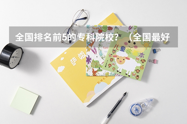 全国排名前5的专科院校？（全国最好的专科学校公办排名）
