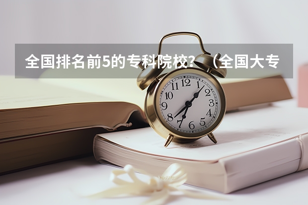 全国排名前5的专科院校？（全国大专排名前十名学校）