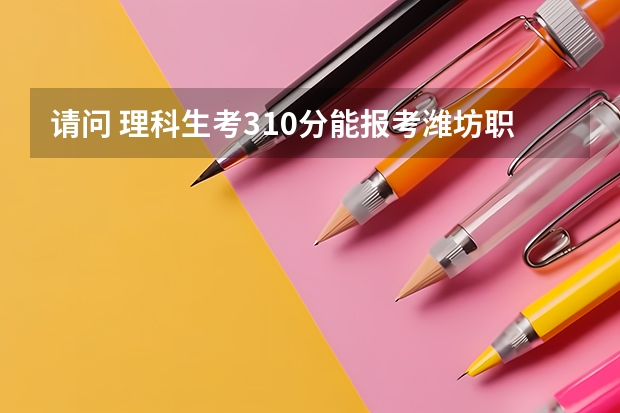 请问 理科生考310分能报考潍坊职业学院的机电一体化专业吗？