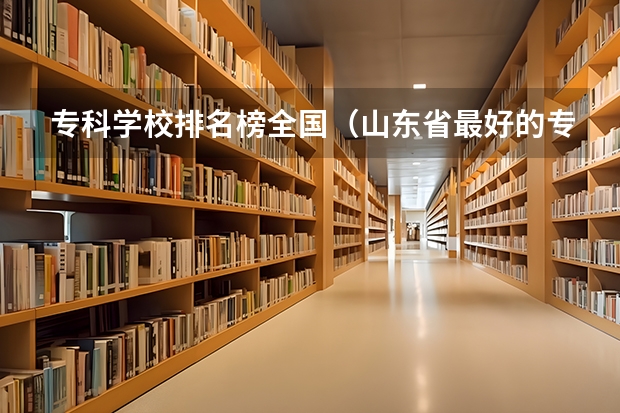 专科学校排名榜全国（山东省最好的专科学校排名公办）