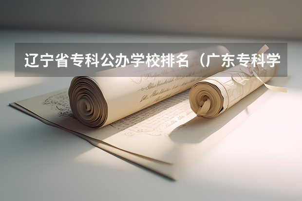 辽宁省专科公办学校排名（广东专科学校排名公办）