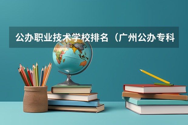 公办职业技术学校排名（广州公办专科院校排名）