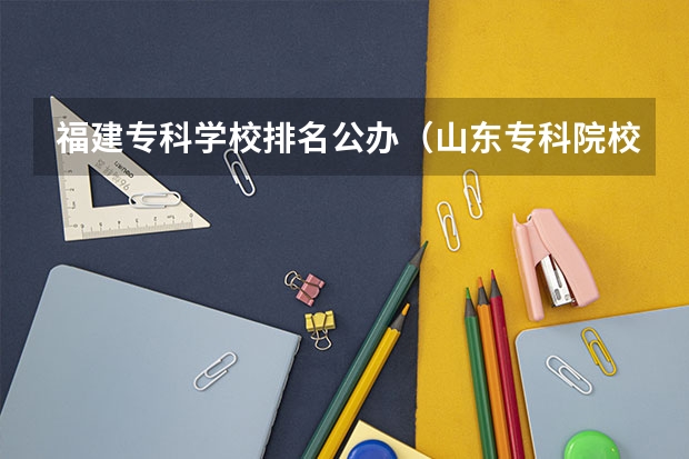 福建专科学校排名公办（山东专科院校排名）
