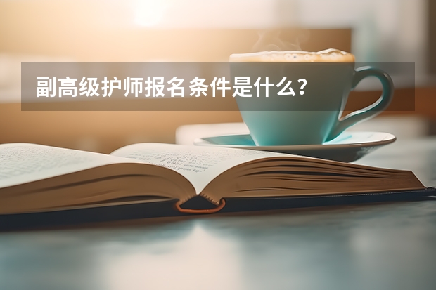 副高级护师报名条件是什么？