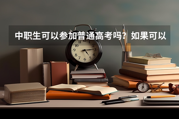中职生可以参加普通高考吗？如果可以，应该怎么报名，如果参加高考的话，我需要怎么做?谢谢