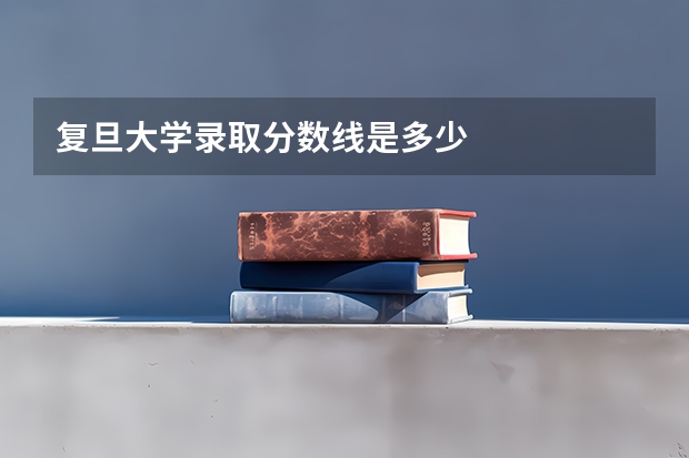 复旦大学录取分数线是多少