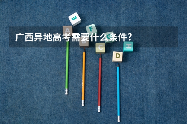 广西异地高考需要什么条件?