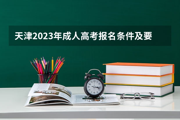 天津2023年成人高考报名条件及要求 标准费用多少钱？
