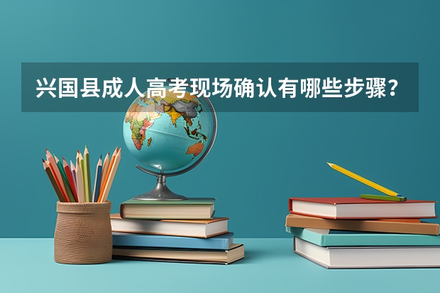 兴国县成人高考现场确认有哪些步骤？