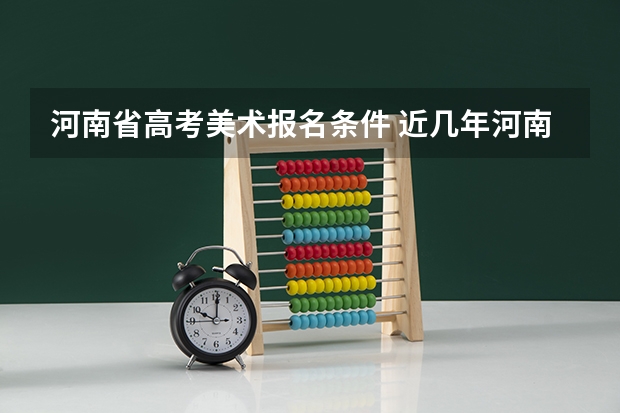 河南省高考美术报名条件 近几年河南省省内高考美术本科线？以及省内相关院校美术的招生原则