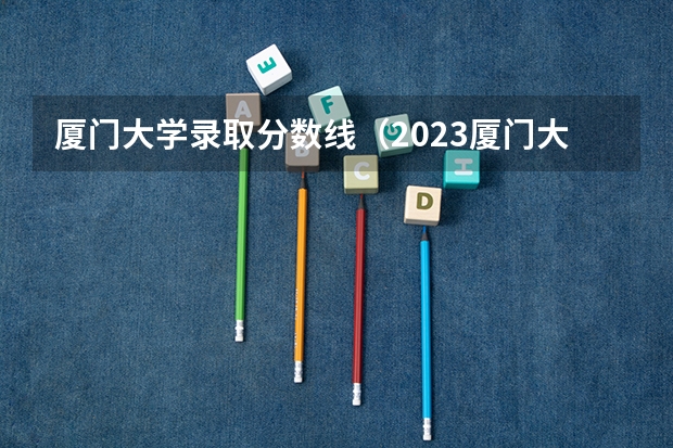厦门大学录取分数线（2023厦门大学强基分数）