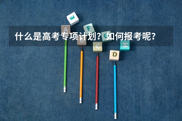 什么是高考专项计划？如何报考呢？