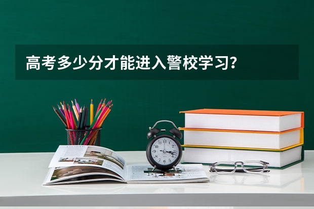 高考多少分才能进入警校学习？