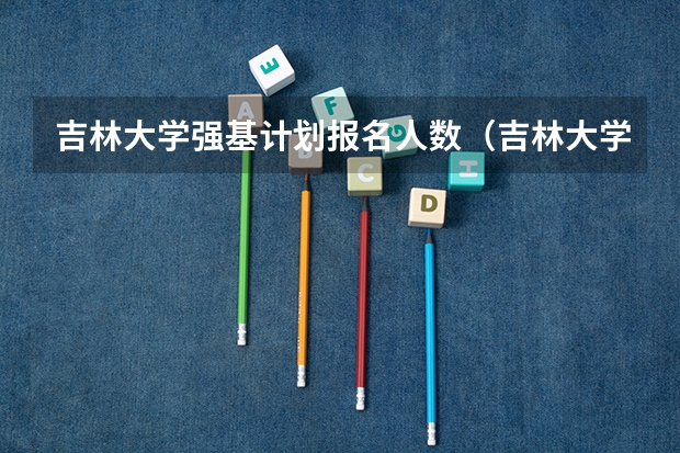 吉林大学强基计划报名人数（吉林大学强基计划入围分数线）