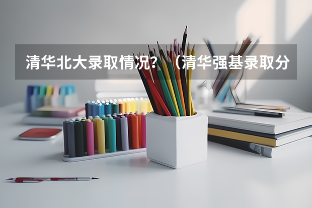 清华北大录取情况？（清华强基录取分数线）
