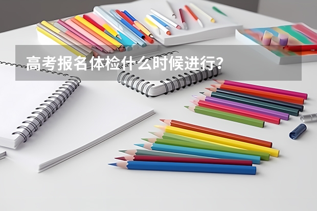 高考报名体检什么时候进行？