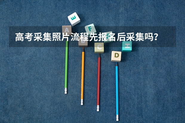 高考采集照片流程先报名后采集吗？
