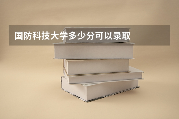 国防科技大学多少分可以录取