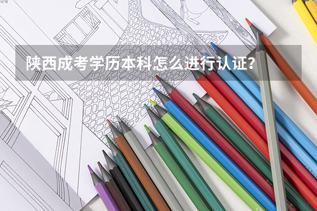 陕西成考学历本科怎么进行认证？