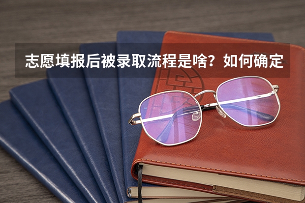 志愿填报后被录取流程是啥？如何确定被录取