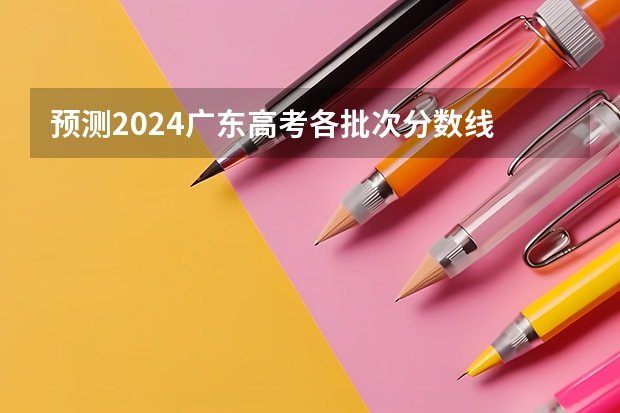 预测2024广东高考各批次分数线 最低多少分可以上大学