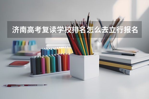 济南高考复读学校排名怎么去立行报名