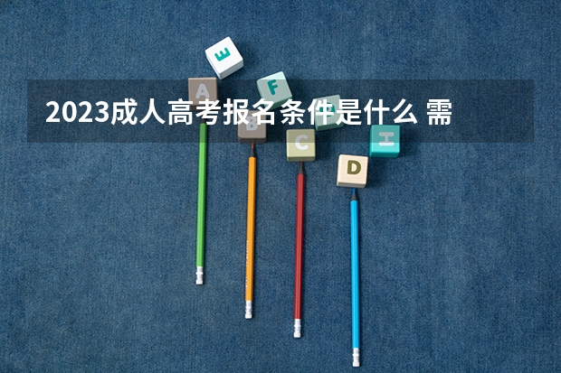 2023成人高考报名条件是什么 需要满足哪些要求？