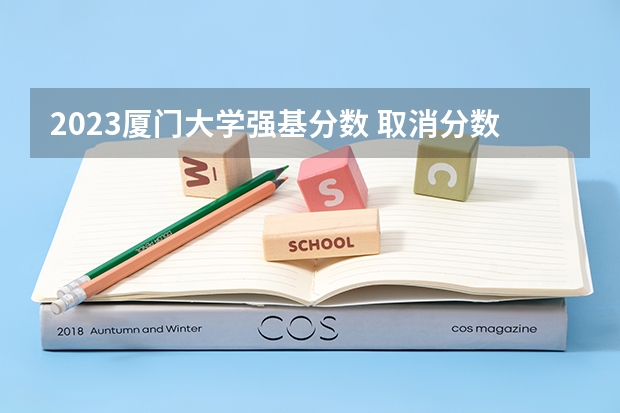 2023厦门大学强基分数 取消分数限制，高考后增加初试：厦门大学2023年强基计划简章及政策分析