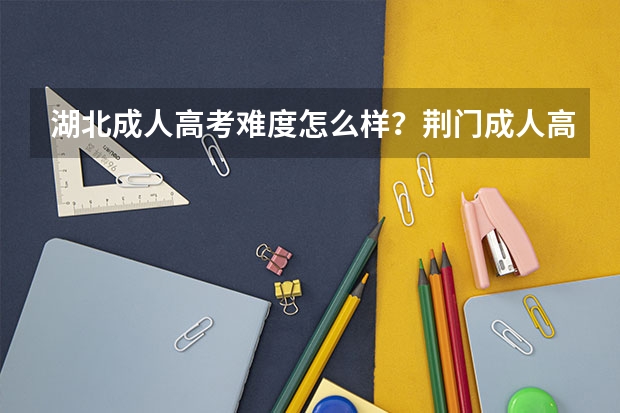 湖北成人高考难度怎么样？荆门成人高考怎么报名？成人高考报名有什么条件？